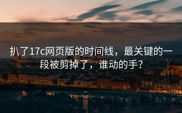 扒了17c网页版的时间线，最关键的一段被剪掉了，谁动的手？