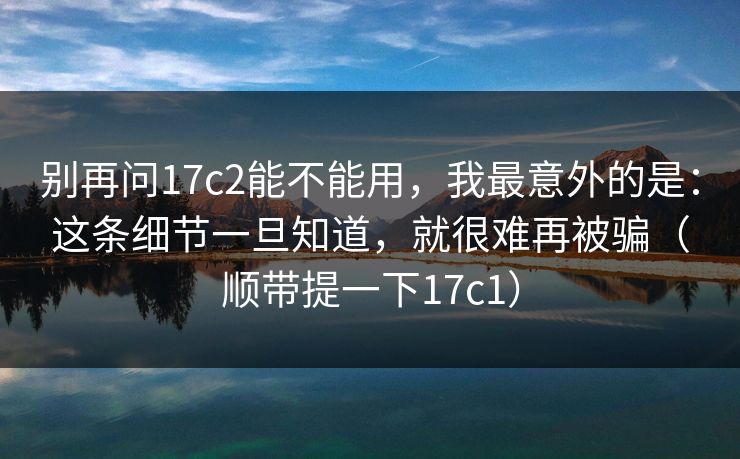 别再问17c2能不能用，我最意外的是：这条细节一旦知道，就很难再被骗（顺带提一下17c1）