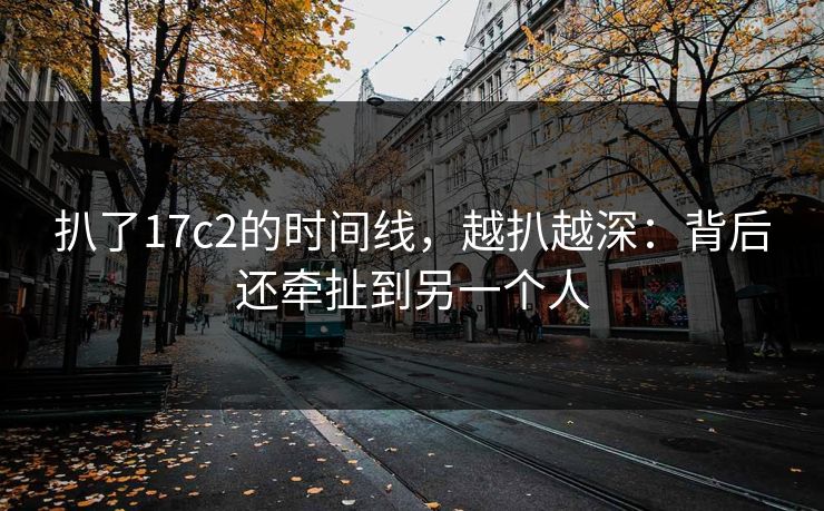 扒了17c2的时间线，越扒越深：背后还牵扯到另一个人
