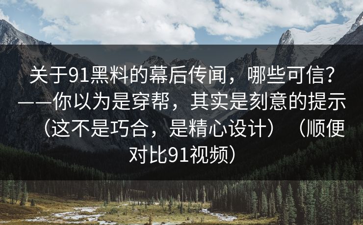 关于91黑料的幕后传闻，哪些可信？——你以为是穿帮，其实是刻意的提示（这不是巧合，是精心设计）（顺便对比91视频）