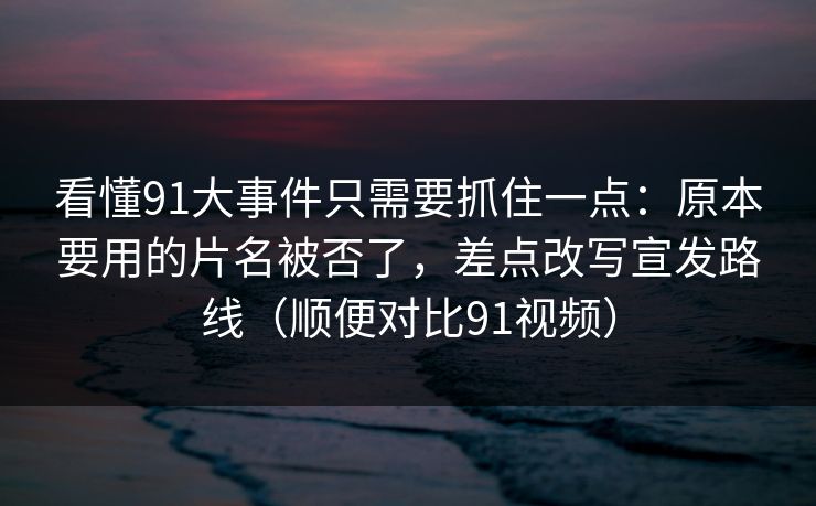 看懂91大事件只需要抓住一点：原本要用的片名被否了，差点改写宣发路线（顺便对比91视频）