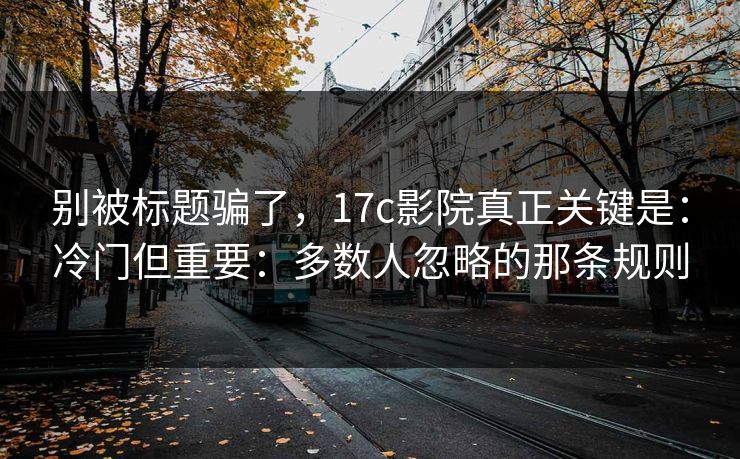 别被标题骗了，17c影院真正关键是：冷门但重要：多数人忽略的那条规则