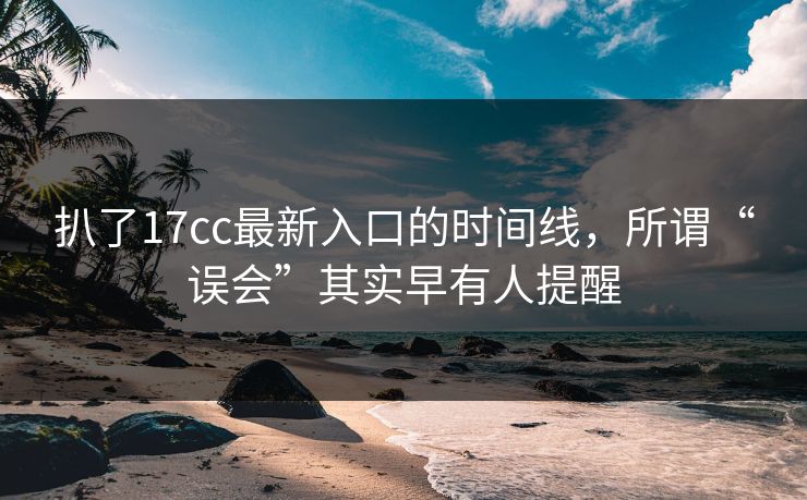 扒了17cc最新入口的时间线，所谓“误会”其实早有人提醒