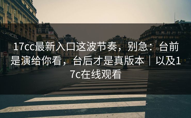 17cc最新入口这波节奏，别急：台前是演给你看，台后才是真版本｜以及17c在线观看