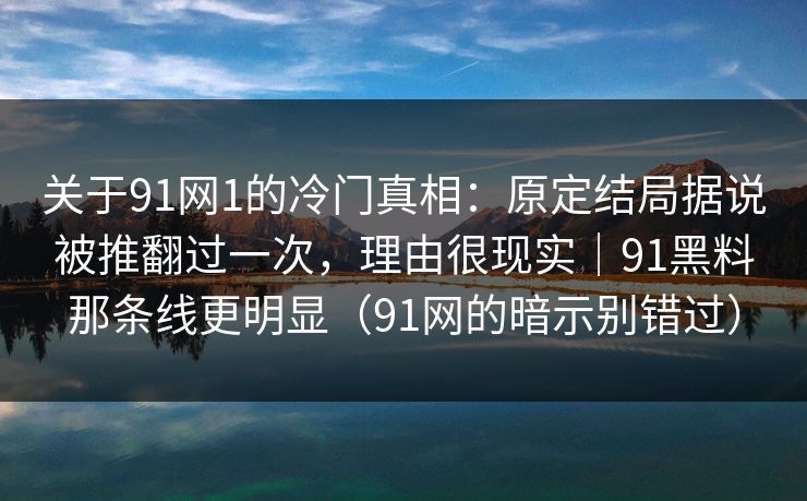 关于91网1的冷门真相：原定结局据说被推翻过一次，理由很现实｜91黑料那条线更明显（91网的暗示别错过）