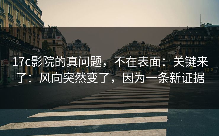 17c影院的真问题，不在表面：关键来了：风向突然变了，因为一条新证据
