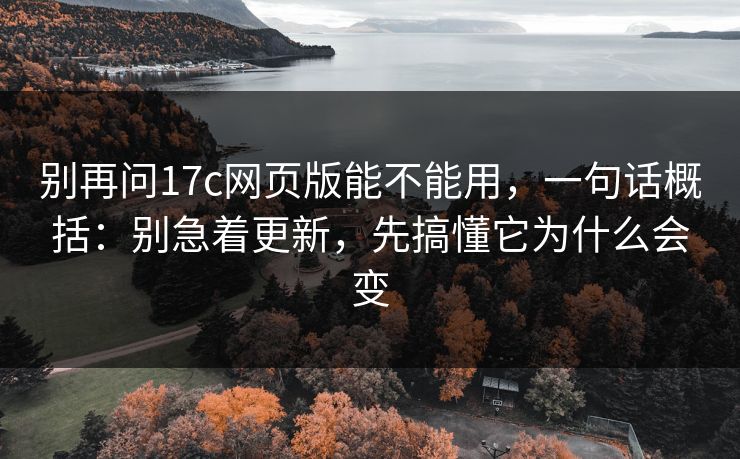 别再问17c网页版能不能用，一句话概括：别急着更新，先搞懂它为什么会变