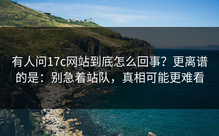 有人问17c网站到底怎么回事？更离谱的是：别急着站队，真相可能更难看