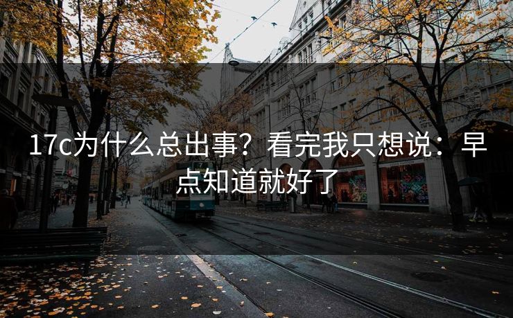 17c为什么总出事？看完我只想说：早点知道就好了