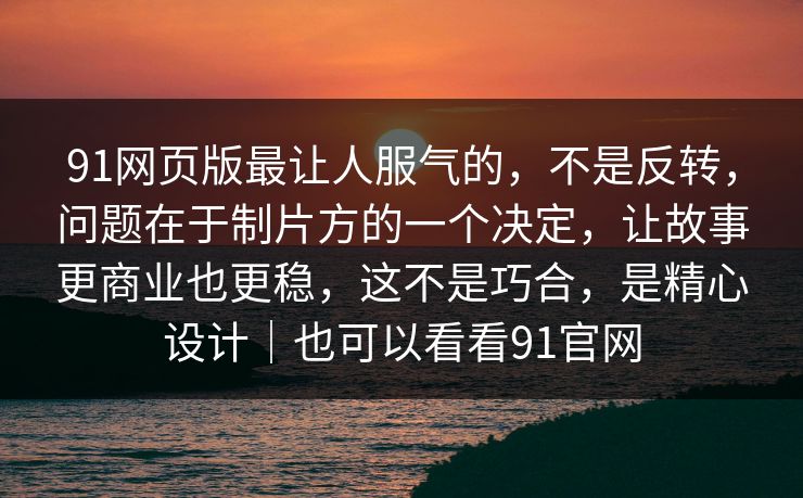91网页版最让人服气的，不是反转，问题在于制片方的一个决定，让故事更商业也更稳，这不是巧合，是精心设计｜也可以看看91官网