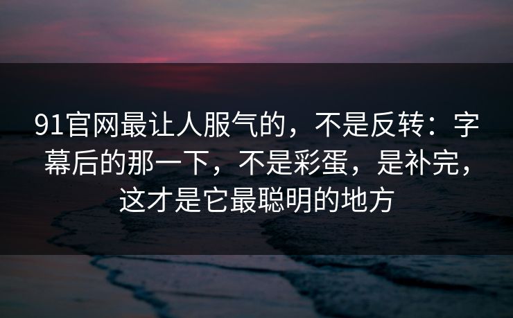 91官网最让人服气的，不是反转：字幕后的那一下，不是彩蛋，是补完，这才是它最聪明的地方