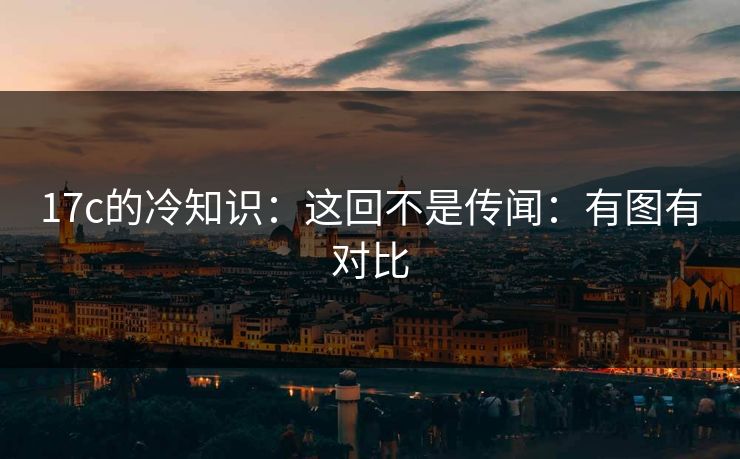 17c的冷知识：这回不是传闻：有图有对比
