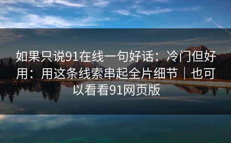 如果只说91在线一句好话：冷门但好用：用这条线索串起全片细节｜也可以看看91网页版
