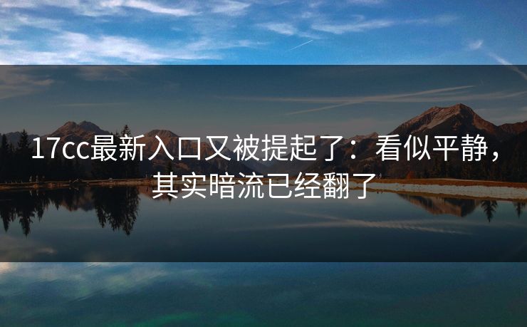 17cc最新入口又被提起了：看似平静，其实暗流已经翻了