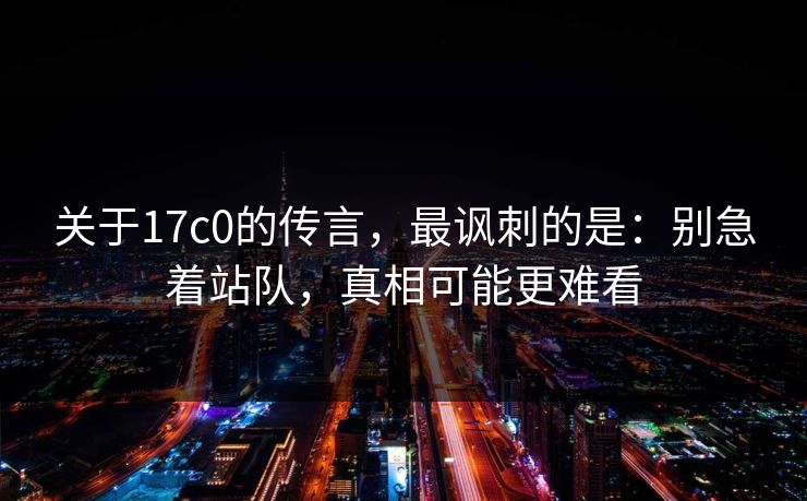 关于17c0的传言，最讽刺的是：别急着站队，真相可能更难看