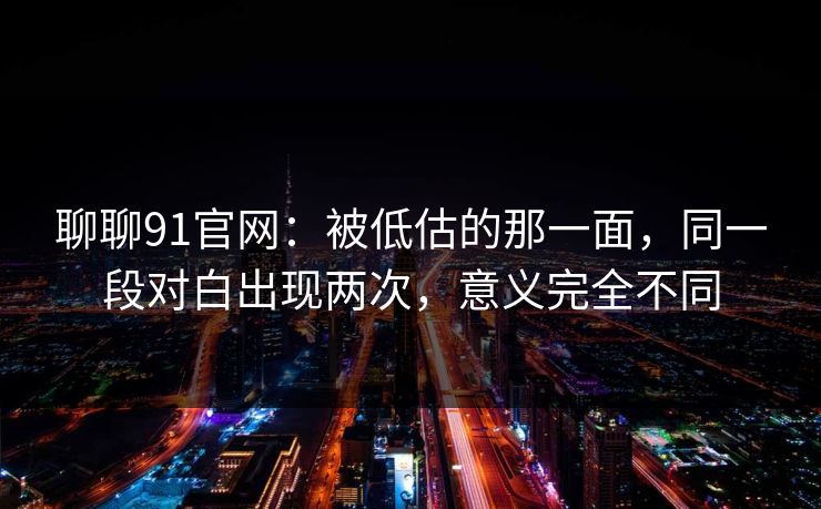 聊聊91官网：被低估的那一面，同一段对白出现两次，意义完全不同