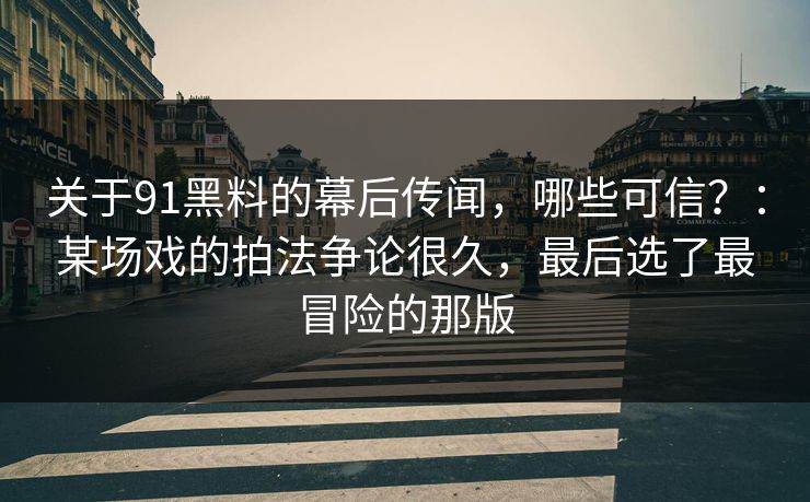 关于91黑料的幕后传闻，哪些可信？：某场戏的拍法争论很久，最后选了最冒险的那版
