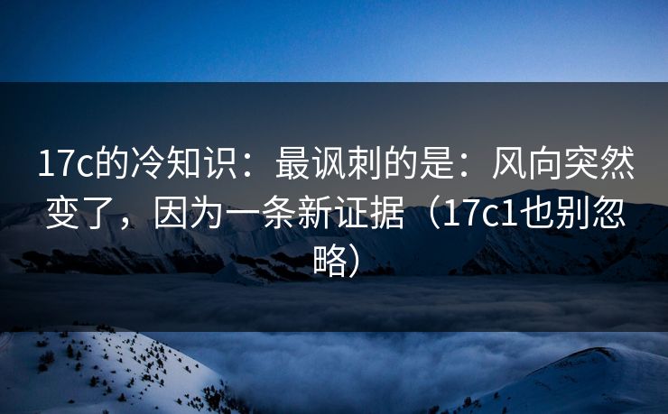 17c的冷知识：最讽刺的是：风向突然变了，因为一条新证据（17c1也别忽略）