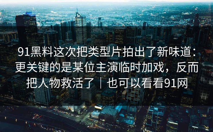 91黑料这次把类型片拍出了新味道：更关键的是某位主演临时加戏，反而把人物救活了｜也可以看看91网