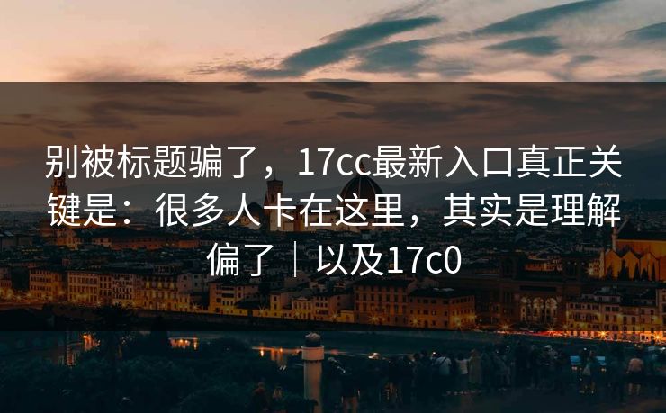 别被标题骗了，17cc最新入口真正关键是：很多人卡在这里，其实是理解偏了｜以及17c0