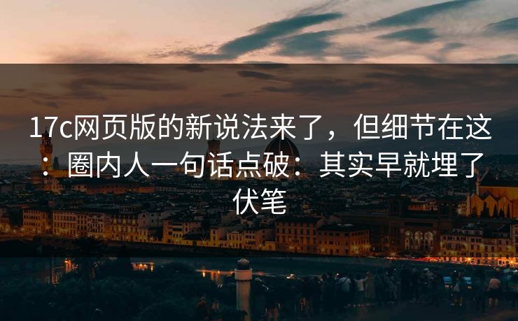 17c网页版的新说法来了，但细节在这：圈内人一句话点破：其实早就埋了伏笔