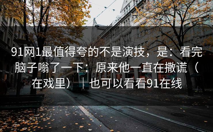 91网1最值得夸的不是演技，是：看完脑子嗡了一下：原来他一直在撒谎（在戏里）｜也可以看看91在线  第1张