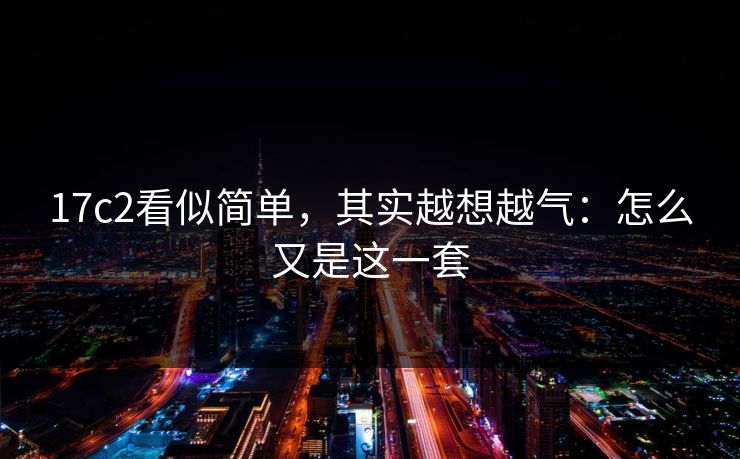 17c2看似简单，其实越想越气：怎么又是这一套