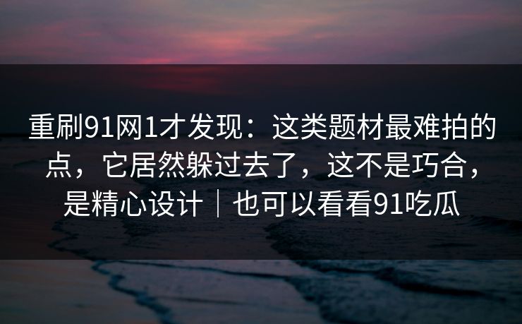 重刷91网1才发现：这类题材最难拍的点，它居然躲过去了，这不是巧合，是精心设计｜也可以看看91吃瓜