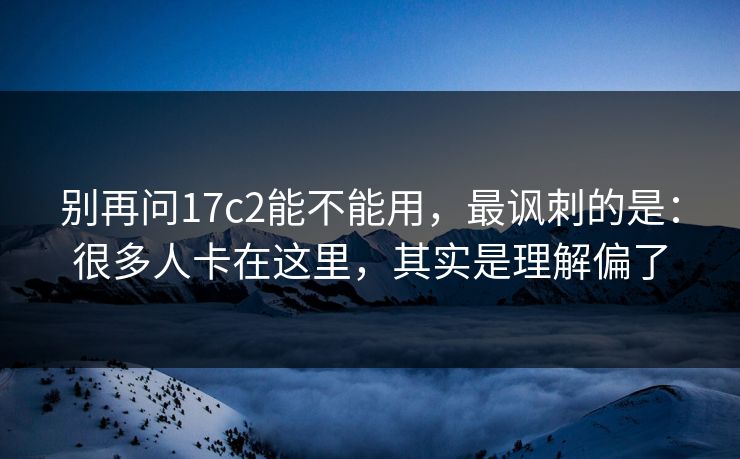 别再问17c2能不能用，最讽刺的是：很多人卡在这里，其实是理解偏了