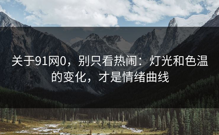 关于91网0，别只看热闹：灯光和色温的变化，才是情绪曲线