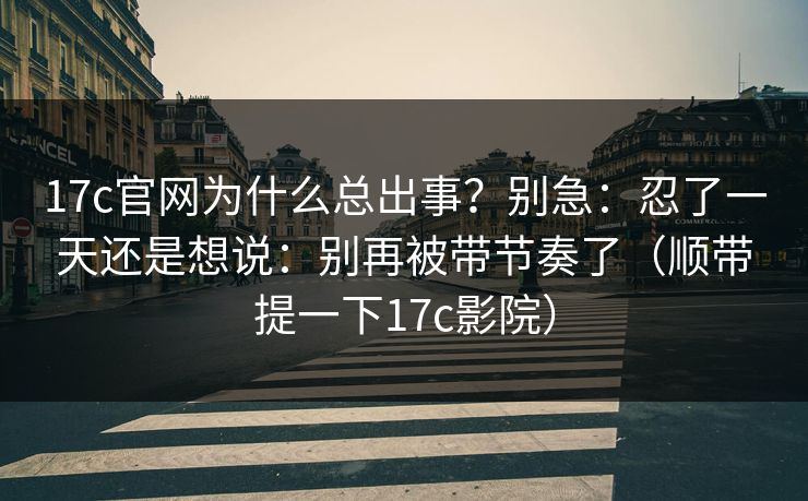 17c官网为什么总出事?别急:忍了一天还是想说:别再被带节奏了(顺带提一下17c影院)