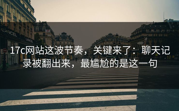 17c网站这波节奏,关键来了:聊天记录被翻出来,最尴尬的是这一句