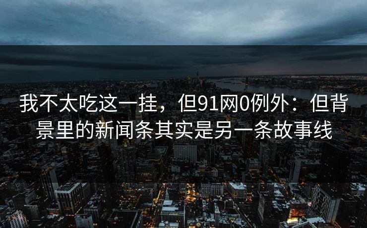 我不太吃这一挂,但91网0例外:但背景里的新闻条其实是另一条故事线 第1张 我不太吃这一挂,但91网0例外:但背景里的新闻条其实是另一条故事线 第1张
