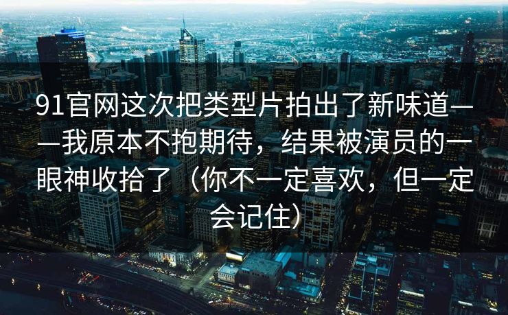 91官网这次把类型片拍出了新味道——我原本不抱期待，结果被演员的一眼神收拾了（你不一定喜欢，但一定会记住）
