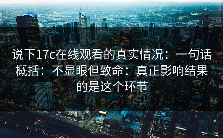 说下17c在线观看的真实情况：一句话概括：不显眼但致命：真正影响结果的是这个环节