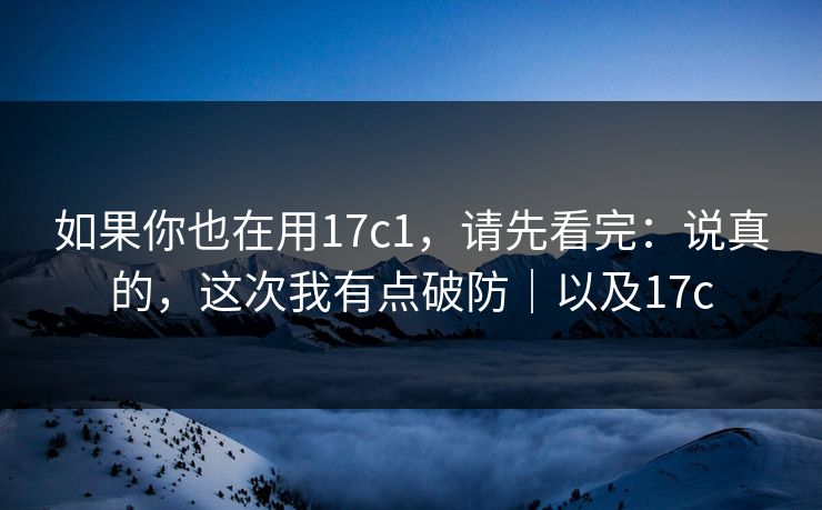如果你也在用17c1,请先看完:说真的,这次我有点破防|以及17c