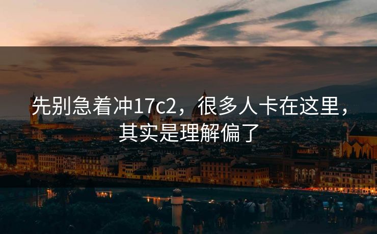 先别急着冲17c2，很多人卡在这里，其实是理解偏了