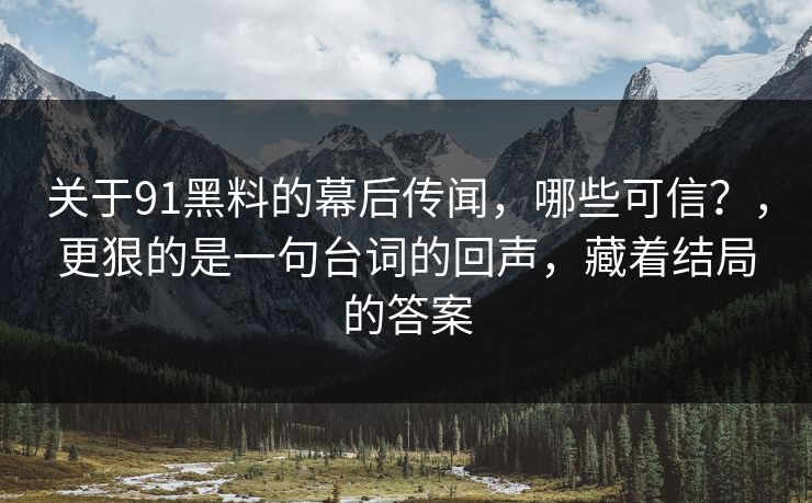 关于91黑料的幕后传闻，哪些可信？，更狠的是一句台词的回声，藏着结局的答案