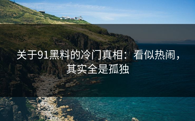 关于91黑料的冷门真相：看似热闹，其实全是孤独