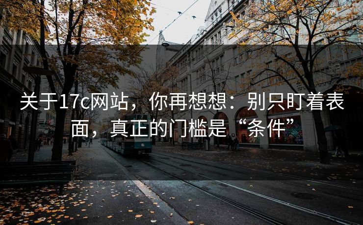 关于17c网站，你再想想：别只盯着表面，真正的门槛是“条件”