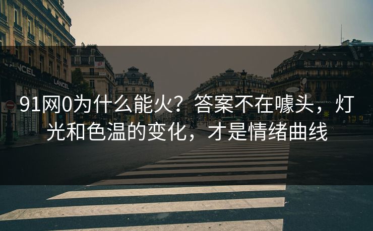 91网0为什么能火?答案不在噱头,灯光和色温的变化,才是情绪曲线