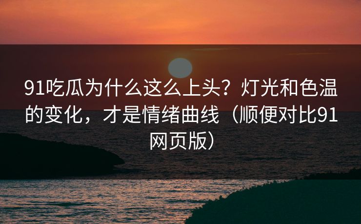 91吃瓜为什么这么上头?灯光和色温的变化,才是情绪曲线(顺便对比91网页版)