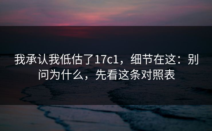 我承认我低估了17c1,细节在这:别问为什么,先看这条对照表