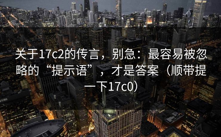 关于17c2的传言，别急：最容易被忽略的“提示语”，才是答案（顺带提一下17c0）