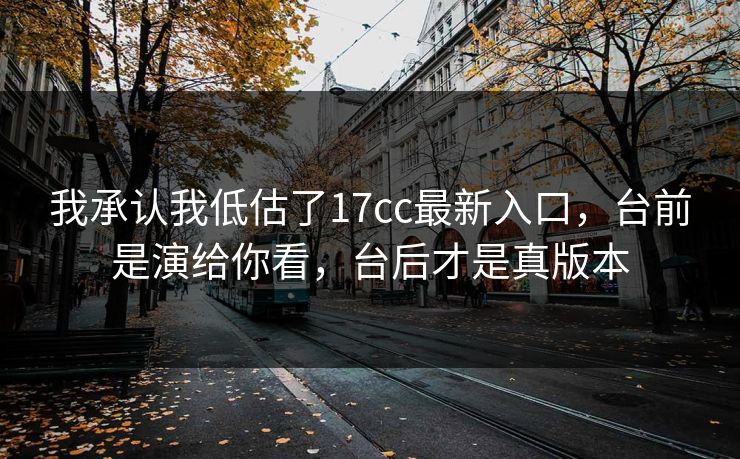 我承认我低估了17cc最新入口,台前是演给你看,台后才是真版本