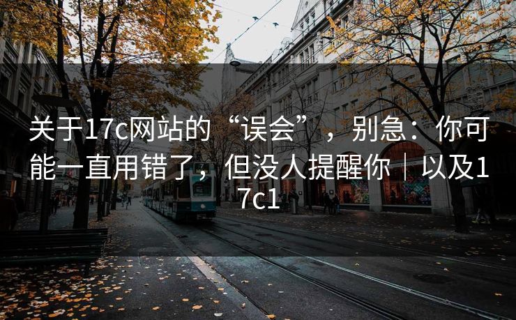 关于17c网站的“误会”，别急：你可能一直用错了，但没人提醒你｜以及17c1