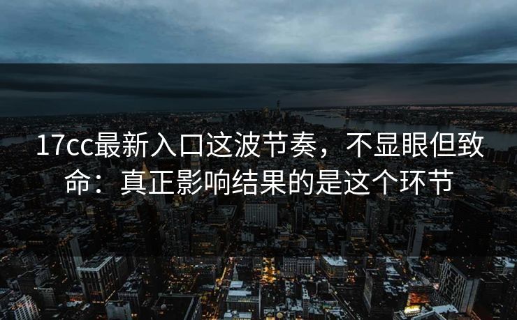 17cc最新入口这波节奏,不显眼但致命:真正影响结果的是这个环节