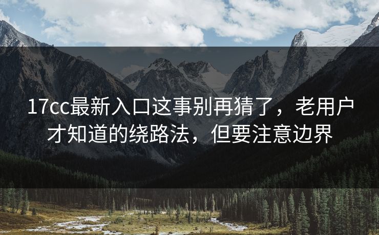 17cc最新入口这事别再猜了，老用户才知道的绕路法，但要注意边界