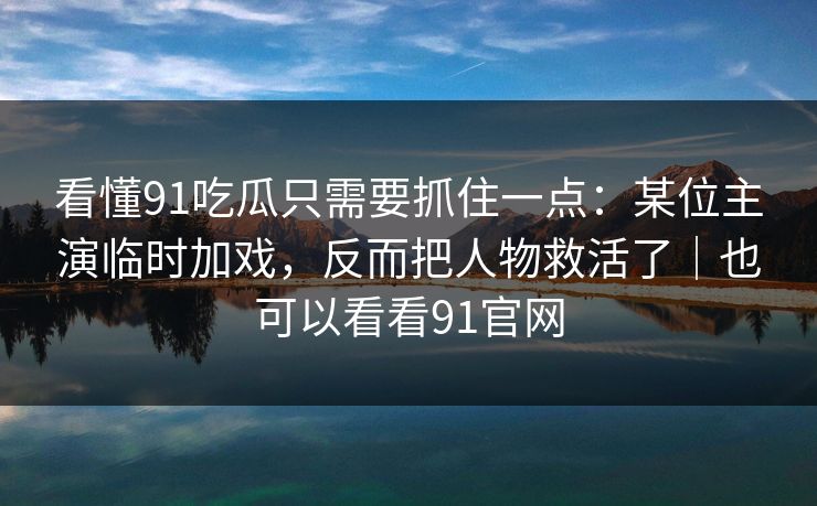 看懂91吃瓜只需要抓住一点：某位主演临时加戏，反而把人物救活了｜也可以看看91官网