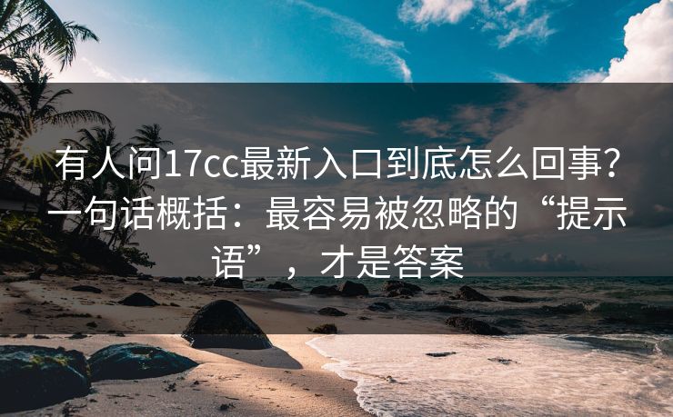 有人问17cc最新入口到底怎么回事？一句话概括：最容易被忽略的“提示语”，才是答案